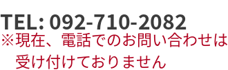 TEL: 092-710-2082（現在電話でのお問い合わせは受け付けておりません）